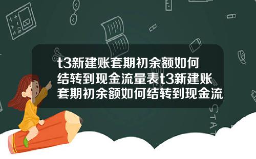 t3新建账套期初余额如何结转到现金流量表t3新建账套期初余额如何结转到现金流量表里