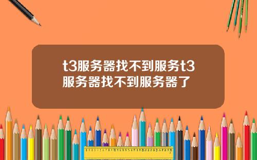 t3服务器找不到服务t3服务器找不到服务器了