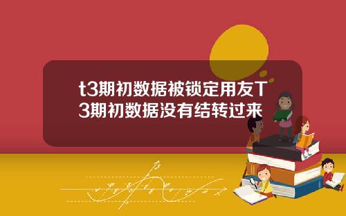 t3期初数据被锁定用友T3期初数据没有结转过来