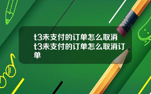 t3未支付的订单怎么取消t3未支付的订单怎么取消订单