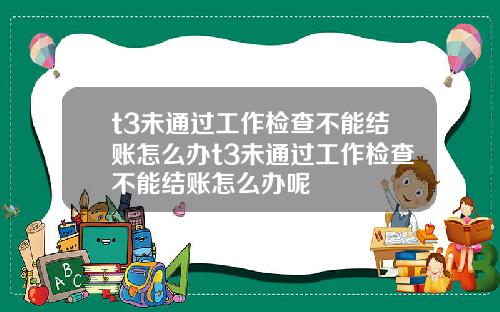t3未通过工作检查不能结账怎么办t3未通过工作检查不能结账怎么办呢