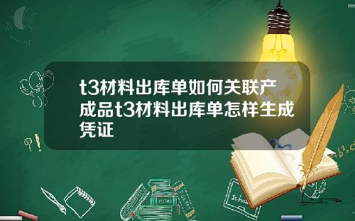 t3材料出库单如何关联产成品t3材料出库单怎样生成凭证