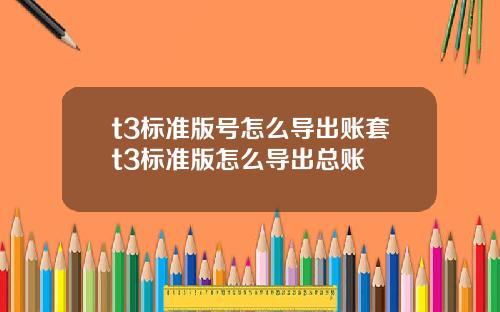t3标准版号怎么导出账套t3标准版怎么导出总账