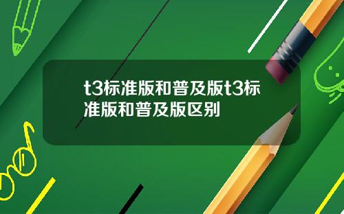t3标准版和普及版t3标准版和普及版区别