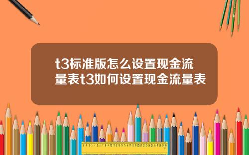 t3标准版怎么设置现金流量表t3如何设置现金流量表