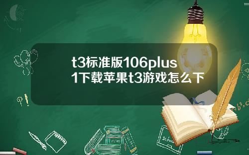 t3标准版106plus1下载苹果t3游戏怎么下