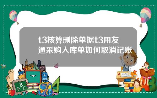 t3核算删除单据t3用友通采购入库单如何取消记账