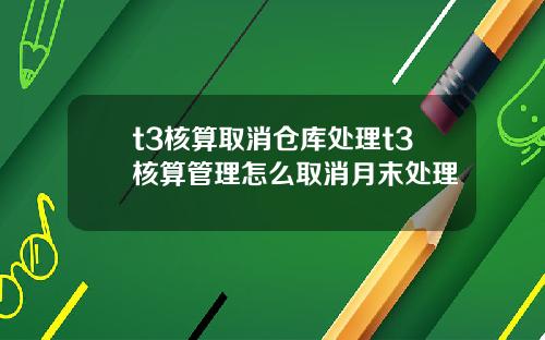 t3核算取消仓库处理t3核算管理怎么取消月末处理