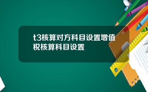 t3核算对方科目设置增值税核算科目设置