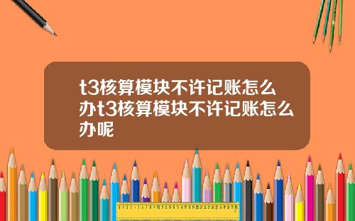 t3核算模块不许记账怎么办t3核算模块不许记账怎么办呢