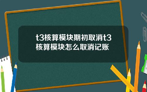 t3核算模块期初取消t3核算模块怎么取消记账