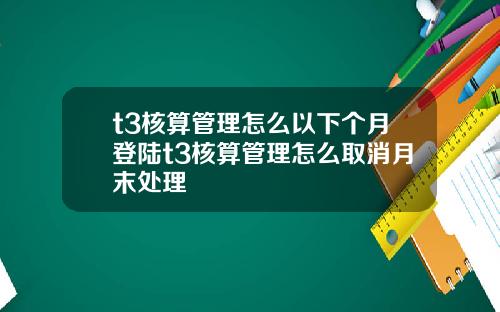 t3核算管理怎么以下个月登陆t3核算管理怎么取消月末处理