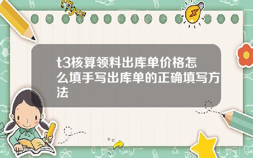t3核算领料出库单价格怎么填手写出库单的正确填写方法