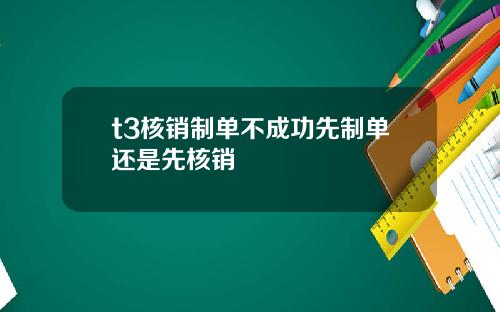 t3核销制单不成功先制单还是先核销