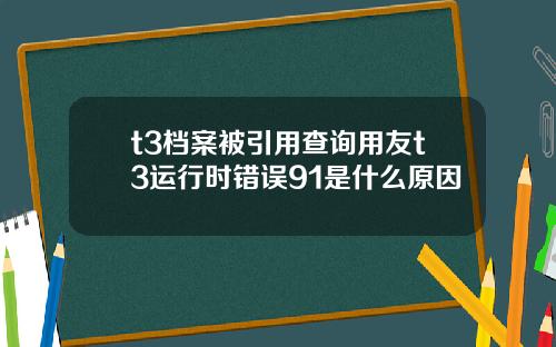 t3档案被引用查询用友t3运行时错误91是什么原因