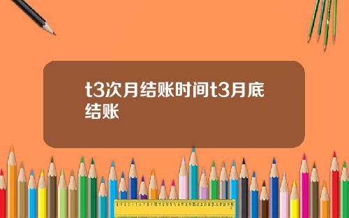 t3次月结账时间t3月底结账