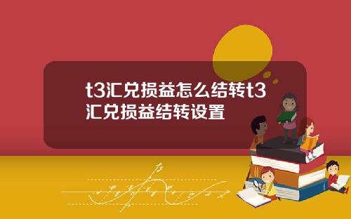 t3汇兑损益怎么结转t3汇兑损益结转设置