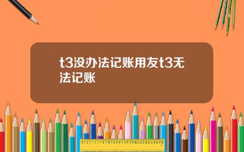 t3没办法记账用友t3无法记账