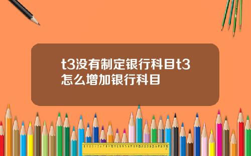 t3没有制定银行科目t3怎么增加银行科目