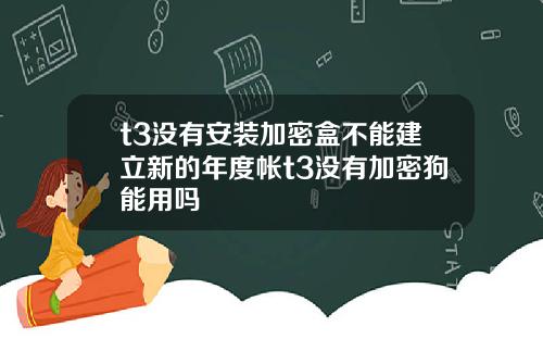 t3没有安装加密盒不能建立新的年度帐t3没有加密狗能用吗