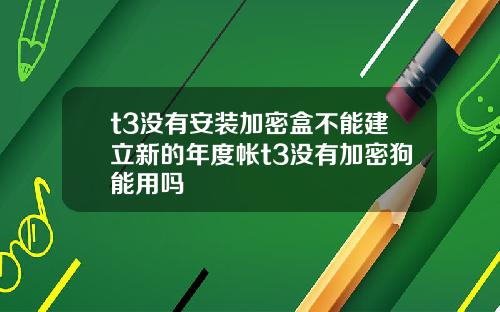 t3没有安装加密盒不能建立新的年度帐t3没有加密狗能用吗