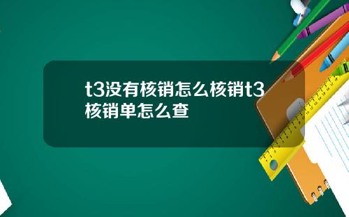 t3没有核销怎么核销t3核销单怎么查