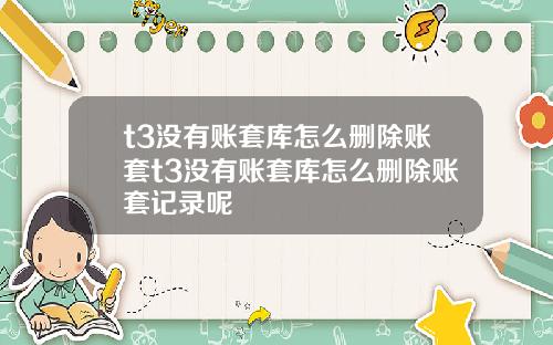 t3没有账套库怎么删除账套t3没有账套库怎么删除账套记录呢