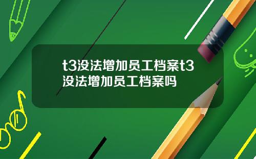 t3没法增加员工档案t3没法增加员工档案吗