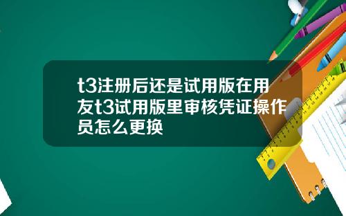 t3注册后还是试用版在用友t3试用版里审核凭证操作员怎么更换