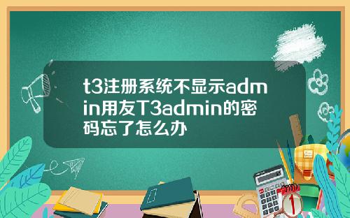 t3注册系统不显示admin用友T3admin的密码忘了怎么办