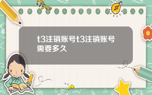 t3注销账号t3注销账号需要多久