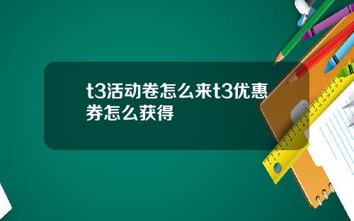 t3活动卷怎么来t3优惠券怎么获得