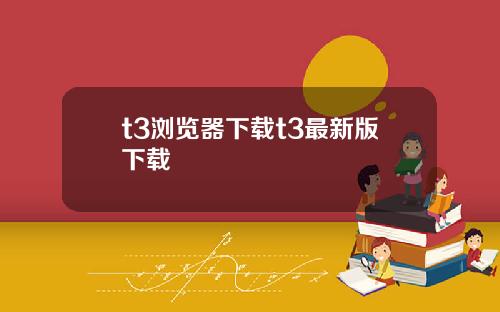 t3浏览器下载t3最新版下载