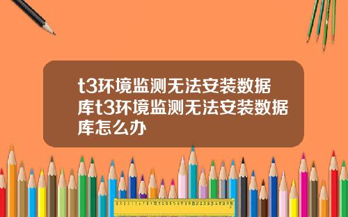 t3环境监测无法安装数据库t3环境监测无法安装数据库怎么办