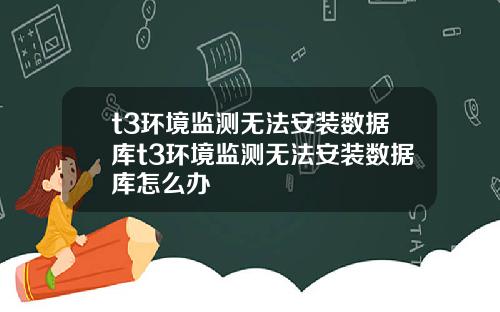 t3环境监测无法安装数据库t3环境监测无法安装数据库怎么办