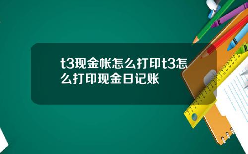 t3现金帐怎么打印t3怎么打印现金日记账