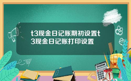 t3现金日记账期初设置t3现金日记账打印设置