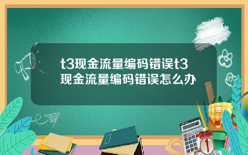 t3现金流量编码错误t3现金流量编码错误怎么办