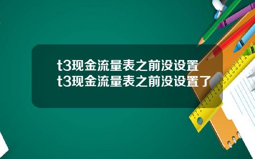 t3现金流量表之前没设置t3现金流量表之前没设置了