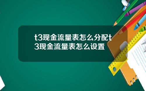 t3现金流量表怎么分配t3现金流量表怎么设置
