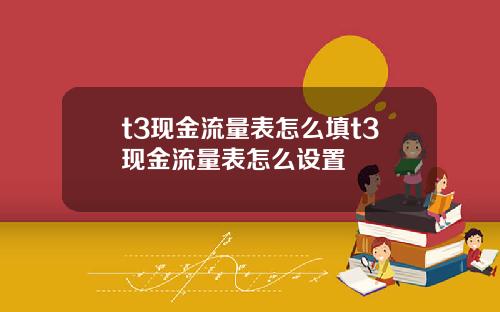 t3现金流量表怎么填t3现金流量表怎么设置