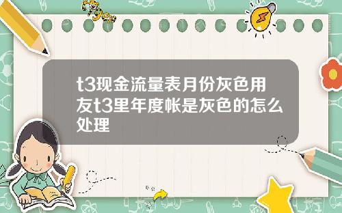 t3现金流量表月份灰色用友t3里年度帐是灰色的怎么处理