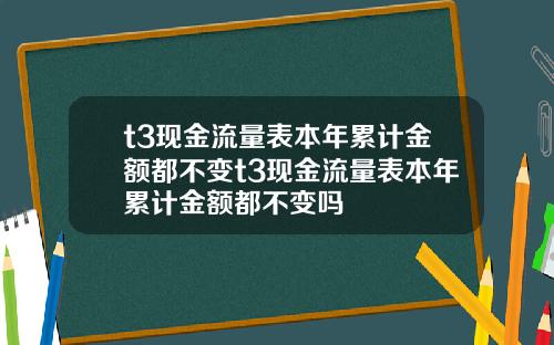 t3现金流量表本年累计金额都不变t3现金流量表本年累计金额都不变吗