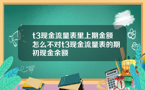 t3现金流量表里上期金额怎么不对t3现金流量表的期初现金余额