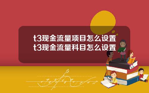 t3现金流量项目怎么设置t3现金流量科目怎么设置