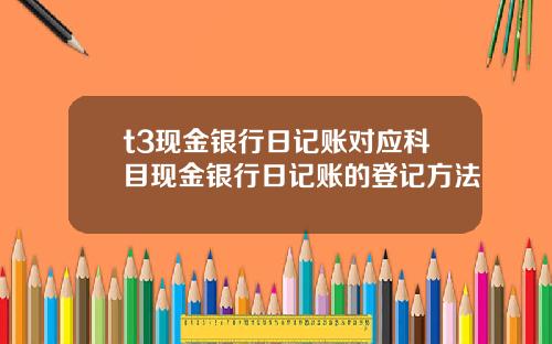 t3现金银行日记账对应科目现金银行日记账的登记方法