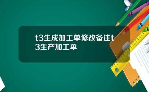 t3生成加工单修改备注t3生产加工单