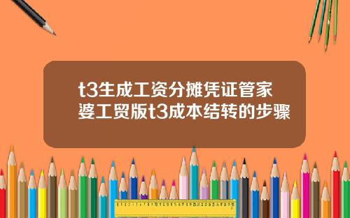 t3生成工资分摊凭证管家婆工贸版t3成本结转的步骤
