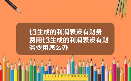 t3生成的利润表没有财务费用t3生成的利润表没有财务费用怎么办