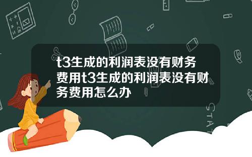 t3生成的利润表没有财务费用t3生成的利润表没有财务费用怎么办
